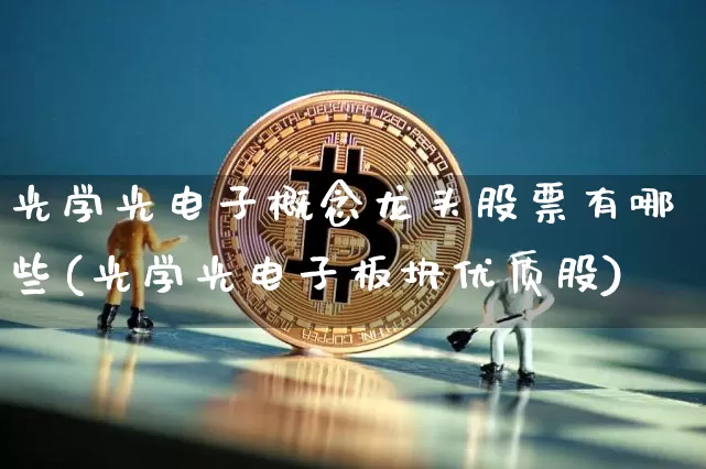 光学光电子概念龙头股票有哪些(光学光电子板块优质股)_https://www.jyywjc.com_股票趋势_第1张