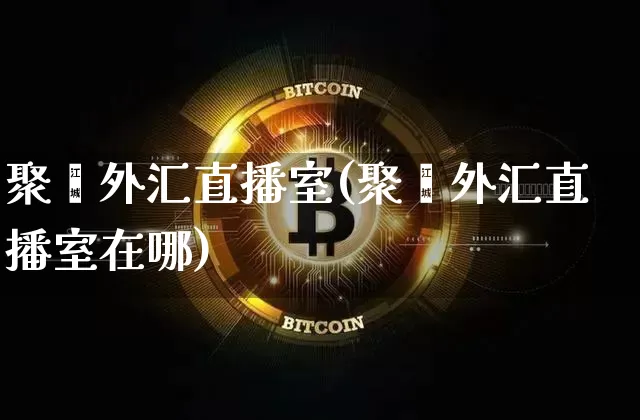 聚鑫外汇直播室(聚鑫外汇直播室在哪)_https://www.jyywjc.com_上交所_第1张