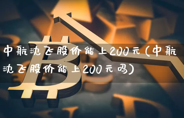 中航沈飞股价能上200元(中航沈飞股价能上200元吗)_https://www.jyywjc.com_股票趋势_第1张