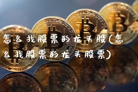 怎么找股票的龙头股(怎么找股票的龙头股票)_https://www.jyywjc.com_股票行情_第1张