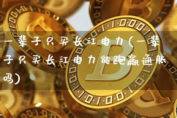 一辈子只买长江电力(一辈子只买长江电力能跑赢通胀吗)_https://www.jyywjc.com_股票价格_第1张