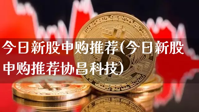 今日新股申购推荐(今日新股申购推荐协昌科技)_https://www.jyywjc.com_创业板_第1张