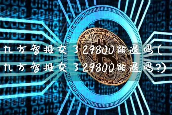 九方智投交了29800能退吗(九方智投交了29800能退吗?)_https://www.jyywjc.com_股票价格_第1张