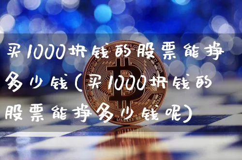 买1000块钱的股票能挣多少钱(买1000块钱的股票能挣多少钱呢)_https://www.jyywjc.com_北交所_第1张