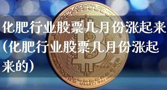 化肥行业股票几月份涨起来(化肥行业股票几月份涨起来的)_https://www.jyywjc.com_股票_第1张