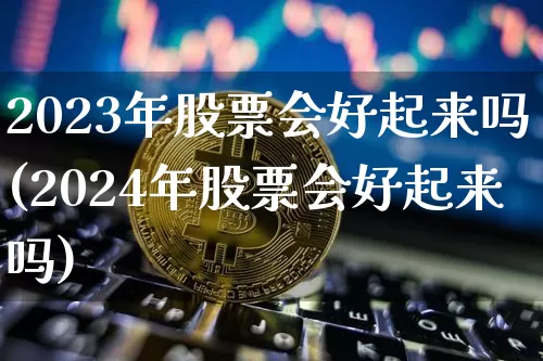 2023年股票会好起来吗(2024年股票会好起来吗)_https://www.jyywjc.com_股票板块_第1张