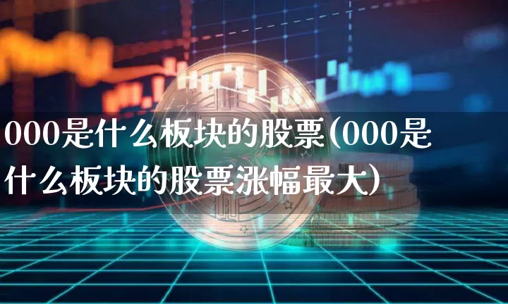 000是什么板块的股票(000是什么板块的股票涨幅最大)_https://www.jyywjc.com_股票趋势_第1张