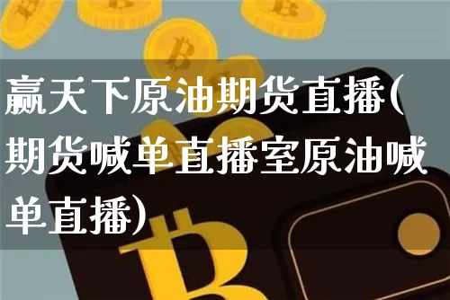 赢天下原油期货直播(期货喊单直播室原油喊单直播)_https://www.jyywjc.com_科创板_第1张