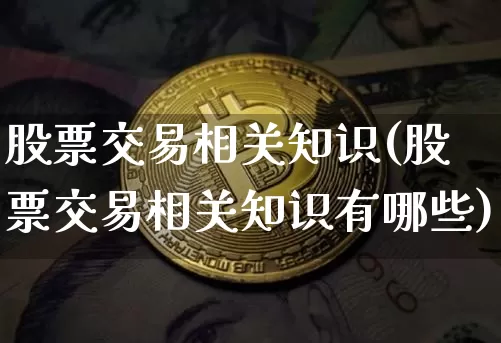 股票交易相关知识(股票交易相关知识有哪些)_https://www.jyywjc.com_上交所_第1张