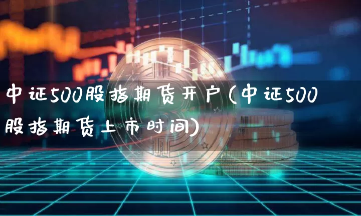 中证500股指期货开户(中证500股指期货上市时间)_https://www.jyywjc.com_科创板_第1张