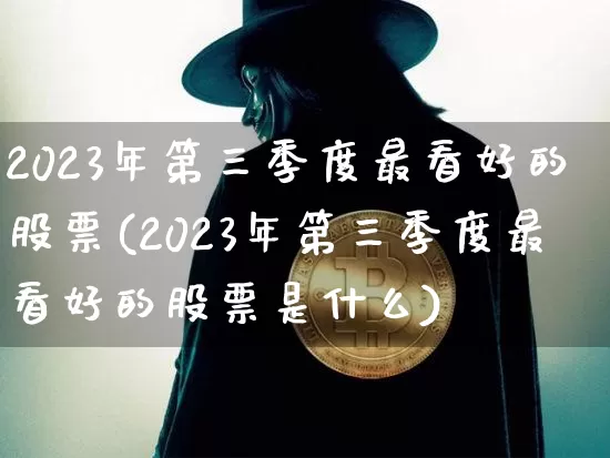 2023年第三季度最看好的股票(2023年第三季度最看好的股票是什么)_https://www.jyywjc.com_股票板块_第1张