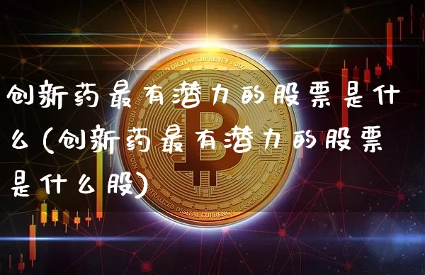 创新药最有潜力的股票是什么(创新药最有潜力的股票是什么股)_https://www.jyywjc.com_股票_第1张