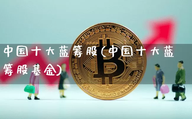 中国十大蓝筹股(中国十大蓝筹股基金)_https://www.jyywjc.com_股票板块_第1张