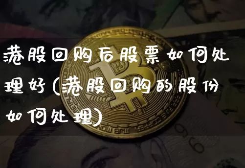 港股回购后股票如何处理好(港股回购的股份如何处理)_https://www.jyywjc.com_创业板_第1张