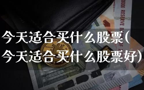 今天适合买什么股票(今天适合买什么股票好)_https://www.jyywjc.com_创业板_第1张