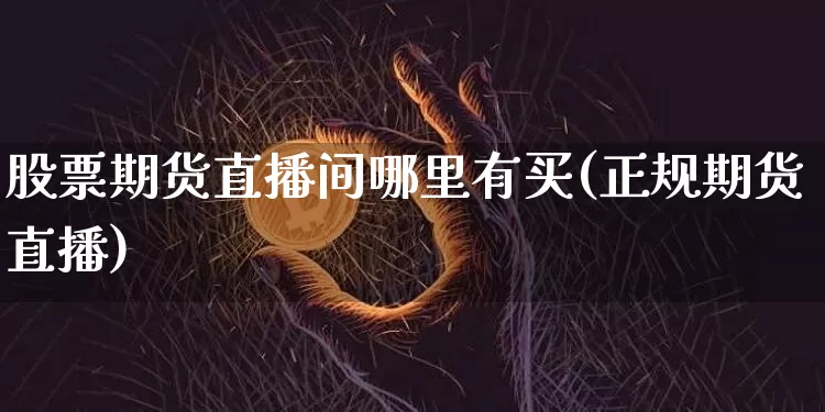 股票期货直播间哪里有买(正规期货直播)_https://www.jyywjc.com_创业板_第1张