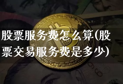 股票服务费怎么算(股票交易服务费是多少)_https://www.jyywjc.com_股票板块_第1张