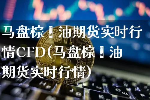 马盘棕榈油期货实时行情CFD(马盘棕榈油期货实时行情)_https://www.jyywjc.com_股票行情_第1张