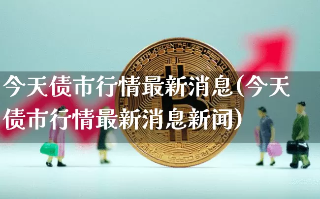 今天债市行情最新消息(今天债市行情最新消息新闻)_https://www.jyywjc.com_股票_第1张