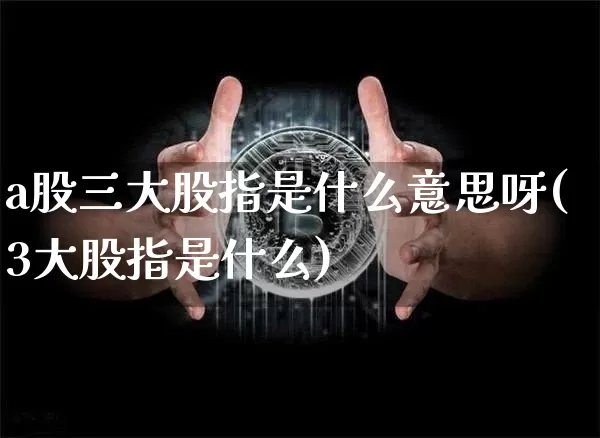a股三大股指是什么意思呀(3大股指是什么)_https://www.jyywjc.com_科创板_第1张