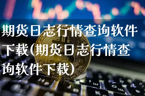 期货日志行情查询软件下载(期货日志行情查询软件下载)_https://www.jyywjc.com_股票板块_第1张