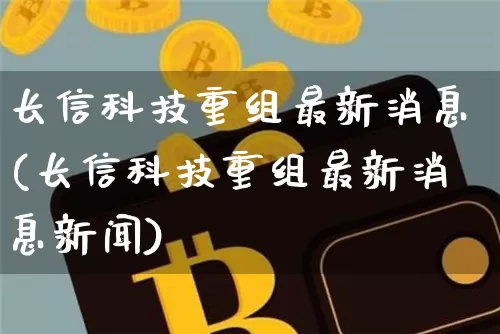 长信科技重组最新消息(长信科技重组最新消息新闻)_https://www.jyywjc.com_股票趋势_第1张