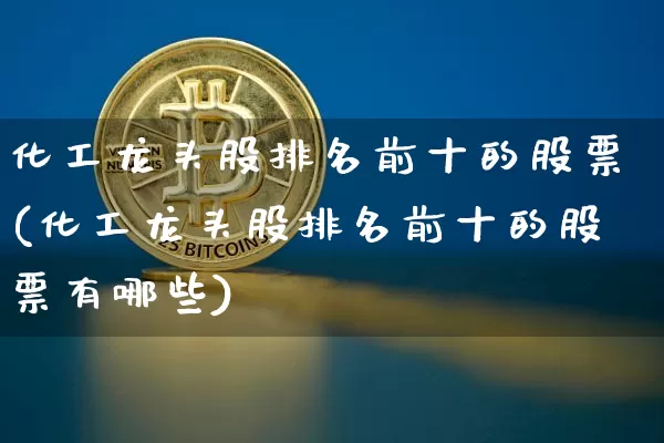 化工龙头股排名前十的股票(化工龙头股排名前十的股票有哪些)_https://www.jyywjc.com_股票行情_第1张