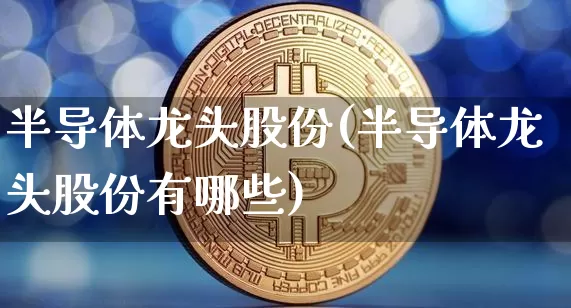 半导体龙头股份(半导体龙头股份有哪些)_https://www.jyywjc.com_股票趋势_第1张