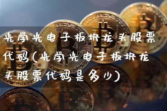 光学光电子板块龙头股票代码(光学光电子板块龙头股票代码是多少)_https://www.jyywjc.com_股票板块_第1张