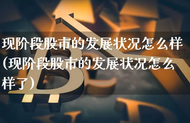 现阶段股市的发展状况怎么样(现阶段股市的发展状况怎么样了)_https://www.jyywjc.com_深交所_第1张