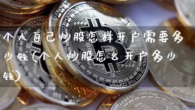 个人自己炒股怎样开户需要多少钱(个人炒股怎么开户多少钱)_https://www.jyywjc.com_股票板块_第1张