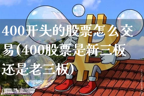 400开头的股票怎么交易(400股票是新三板还是老三板)_https://www.jyywjc.com_股票行情_第1张