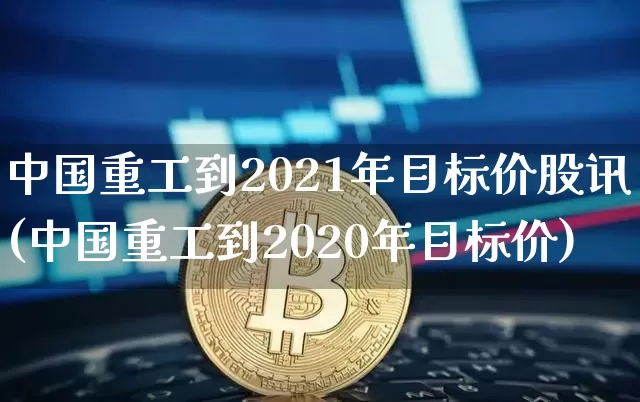 中国重工到2021年目标价股讯(中国重工到2020年目标价)_https://www.jyywjc.com_股票板块_第1张