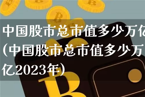 中国股市总市值多少万亿(中国股市总市值多少万亿2023年)_https://www.jyywjc.com_深交所_第1张
