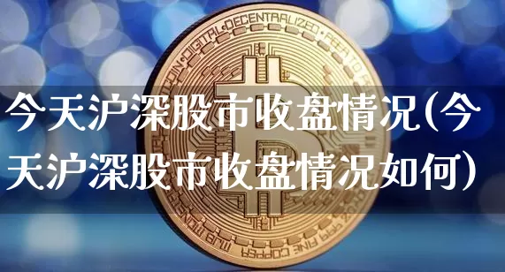 今天沪深股市收盘情况(今天沪深股市收盘情况如何)_https://www.jyywjc.com_科创板_第1张