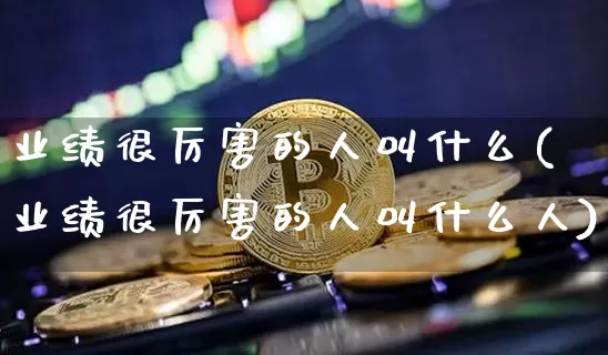 业绩很厉害的人叫什么(业绩很厉害的人叫什么人)_https://www.jyywjc.com_股票板块_第1张