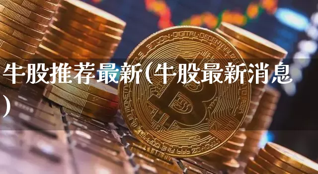 牛股推荐最新(牛股最新消息)_https://www.jyywjc.com_股票板块_第1张
