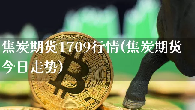 焦炭期货1709行情(焦炭期货今日走势)_https://www.jyywjc.com_股票板块_第1张