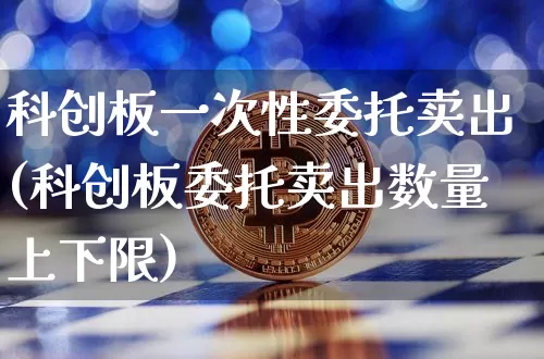 科创板一次性委托卖出(科创板委托卖出数量上下限)_https://www.jyywjc.com_股票行情_第1张