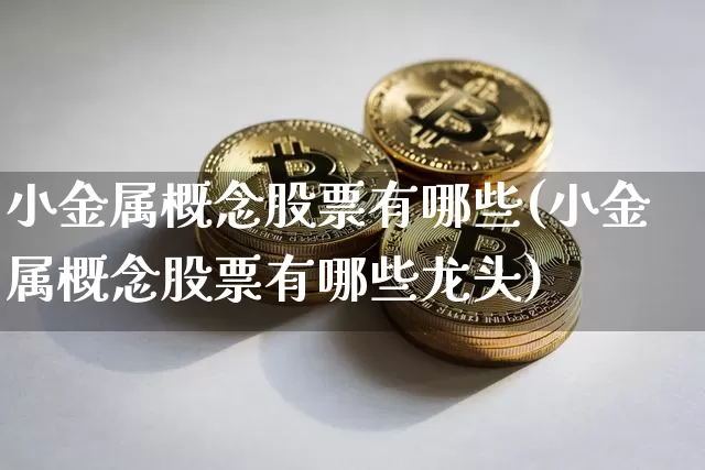 小金属概念股票有哪些(小金属概念股票有哪些龙头)_https://www.jyywjc.com_深交所_第1张