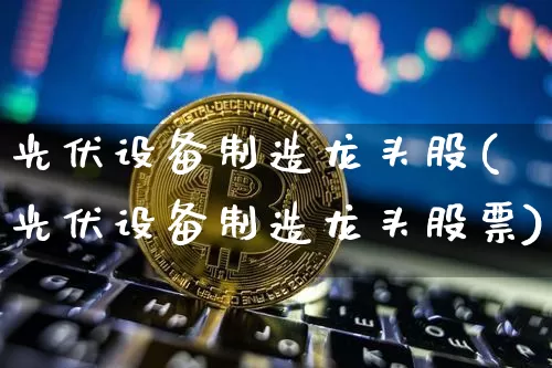 光伏设备制造龙头股(光伏设备制造龙头股票)_https://www.jyywjc.com_股票_第1张