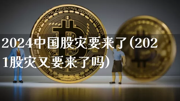 2024中国股灾要来了(2021股灾又要来了吗)_https://www.jyywjc.com_深交所_第1张
