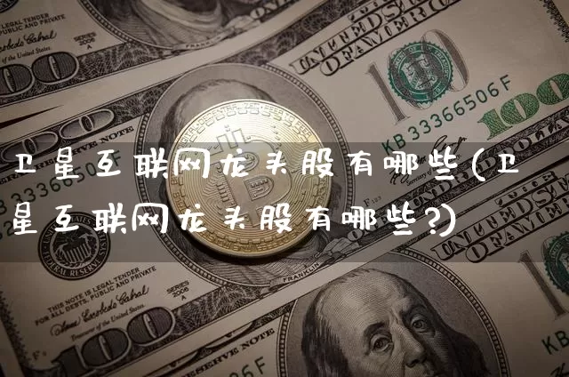卫星互联网龙头股有哪些(卫星互联网龙头股有哪些?)_https://www.jyywjc.com_股票趋势_第1张