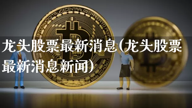 龙头股票最新消息(龙头股票最新消息新闻)_https://www.jyywjc.com_创业板_第1张