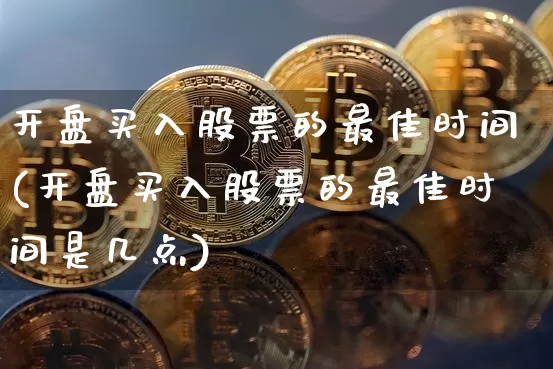 开盘买入股票的最佳时间(开盘买入股票的最佳时间是几点)_https://www.jyywjc.com_股票价格_第1张