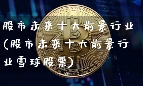 股市未来十大前景行业(股市未来十大前景行业雪球股票)_https://www.jyywjc.com_深交所_第1张