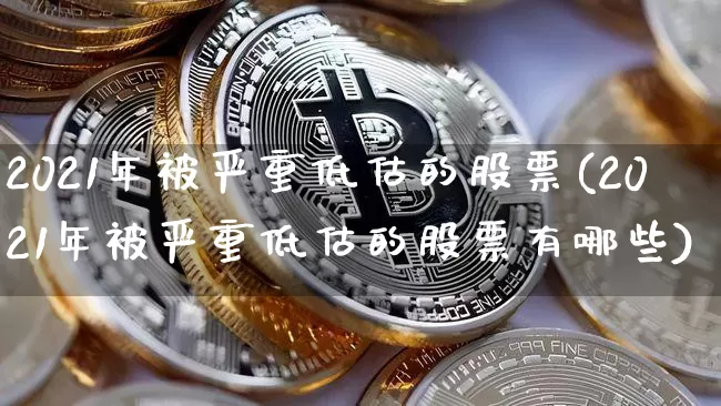 2021年被严重低估的股票(2021年被严重低估的股票有哪些)_https://www.jyywjc.com_深交所_第1张