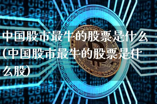 中国股市最牛的股票是什么(中国股市最牛的股票是什么股)_https://www.jyywjc.com_北交所_第1张