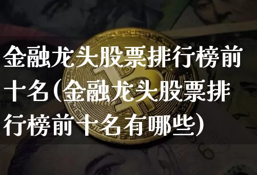 金融龙头股票排行榜前十名(金融龙头股票排行榜前十名有哪些)_https://www.jyywjc.com_创业板_第1张