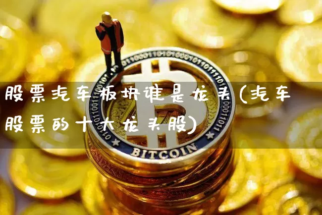 股票汽车板块谁是龙头(汽车股票的十大龙头股)_https://www.jyywjc.com_股票板块_第1张